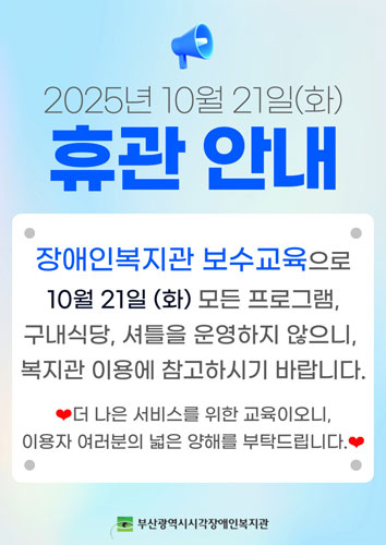 2025년 10월 21일(화) 휴관안내 : 장애인복지관 보수교육으로 10월 21일(화) 모든 프로그램, 셔틀을 운영하지 않으니, 복지관 이용에 참고하시기 바랍니다. 더 나은 버시스를 위한 교육이오니 이용자 여러분의 넒은 양해를 부탁드립니다.